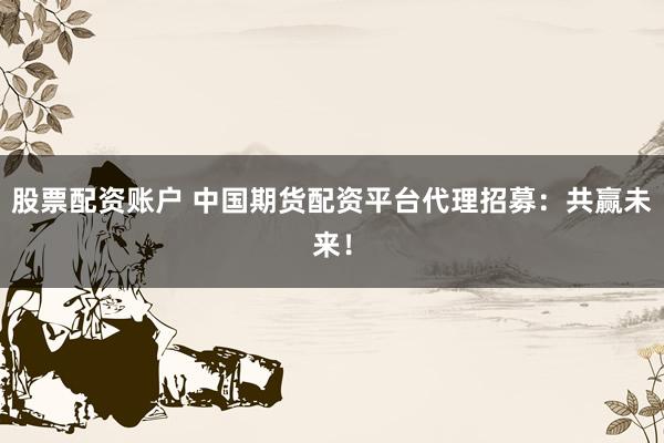 股票配资账户 中国期货配资平台代理招募：共赢未来！
