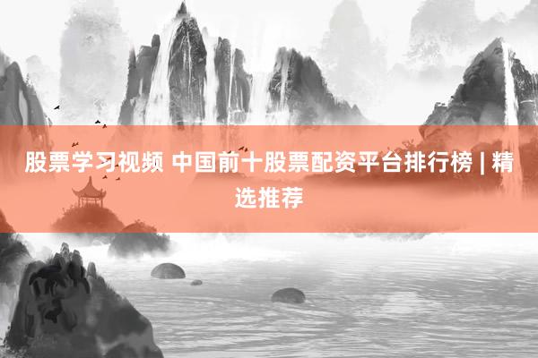 股票学习视频 中国前十股票配资平台排行榜 | 精选推荐