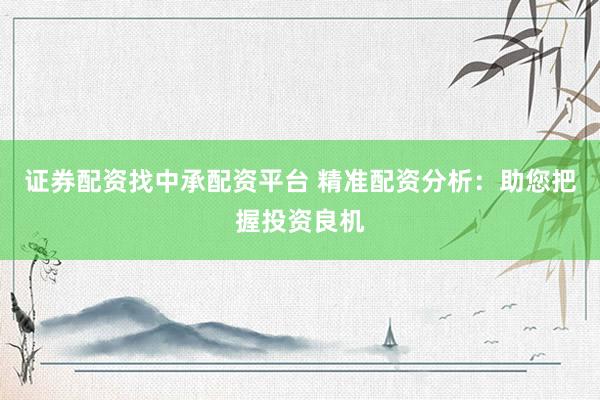 证券配资找中承配资平台 精准配资分析：助您把握投资良机