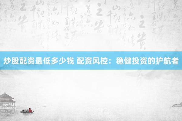 炒股配资最低多少钱 配资风控：稳健投资的护航者