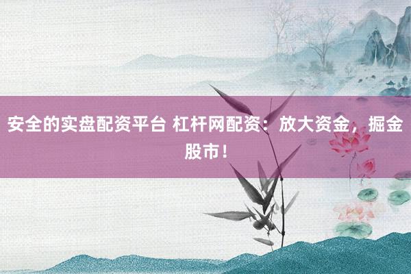 安全的实盘配资平台 杠杆网配资：放大资金，掘金股市！