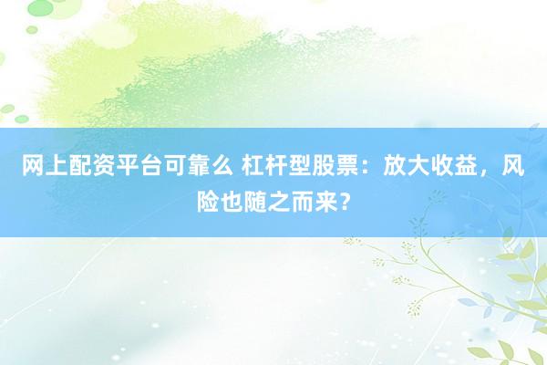 网上配资平台可靠么 杠杆型股票：放大收益，风险也随之而来？