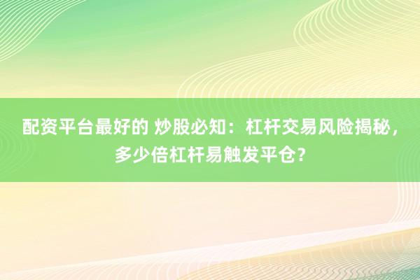 配资平台最好的 炒股必知：杠杆交易风险揭秘，多少倍杠杆易触发平仓？