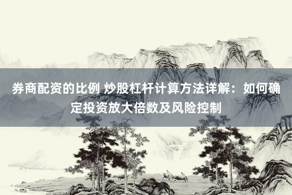 券商配资的比例 炒股杠杆计算方法详解：如何确定投资放大倍数及风险控制