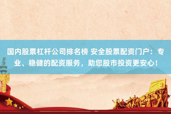 国内股票杠杆公司排名榜 安全股票配资门户：专业、稳健的配资服务，助您股市投资更安心！