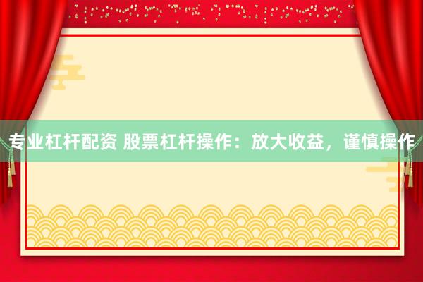 专业杠杆配资 股票杠杆操作：放大收益，谨慎操作