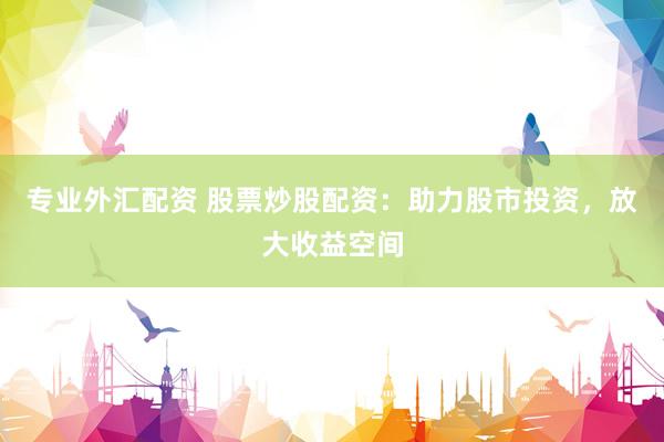 专业外汇配资 股票炒股配资：助力股市投资，放大收益空间