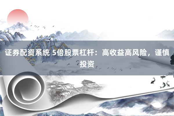 证券配资系统 5倍股票杠杆：高收益高风险，谨慎投资