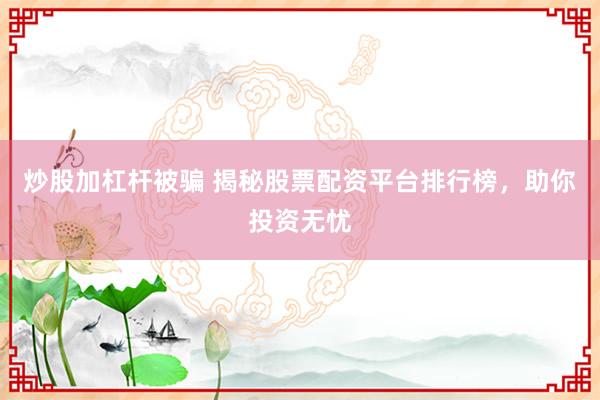 炒股加杠杆被骗 揭秘股票配资平台排行榜，助你投资无忧