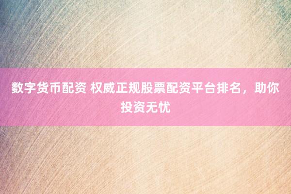 数字货币配资 权威正规股票配资平台排名，助你投资无忧