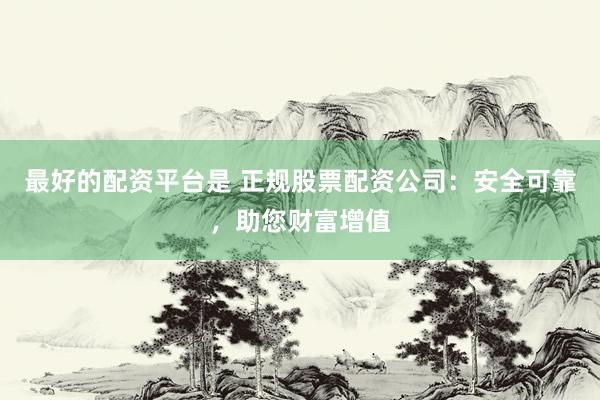 最好的配资平台是 正规股票配资公司：安全可靠，助您财富增值