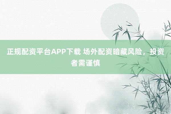正规配资平台APP下载 场外配资暗藏风险，投资者需谨慎