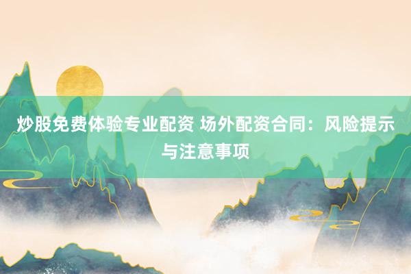 炒股免费体验专业配资 场外配资合同：风险提示与注意事项