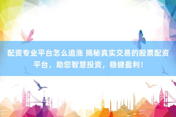 配资专业平台怎么追涨 揭秘真实交易的股票配资平台，助您智慧投资，稳健盈利！