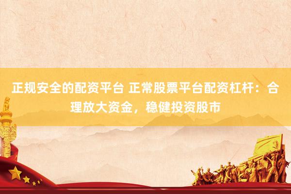 正规安全的配资平台 正常股票平台配资杠杆：合理放大资金，稳健投资股市