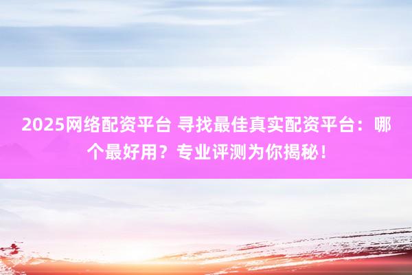 2025网络配资平台 寻找最佳真实配资平台：哪个最好用？专业评测为你揭秘！