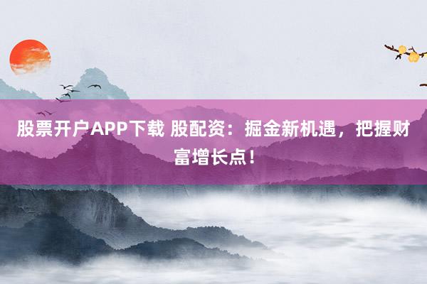 股票开户APP下载 股配资：掘金新机遇，把握财富增长点！