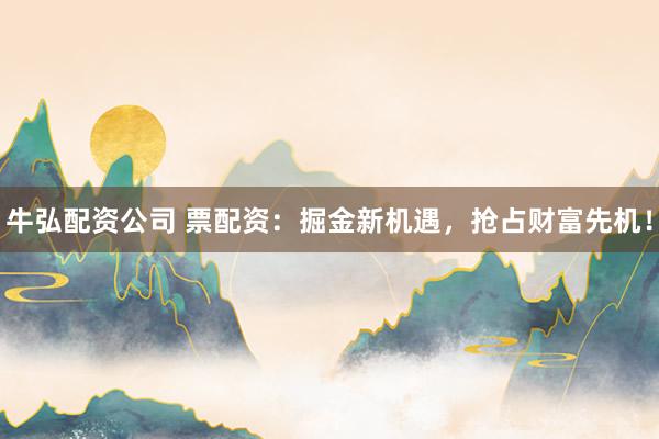 牛弘配资公司 票配资：掘金新机遇，抢占财富先机！