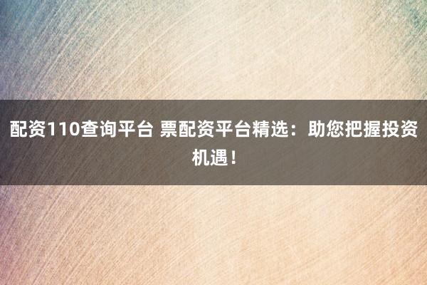 配资110查询平台 票配资平台精选：助您把握投资机遇！