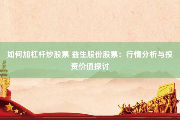 如何加杠杆炒股票 益生股份股票：行情分析与投资价值探讨