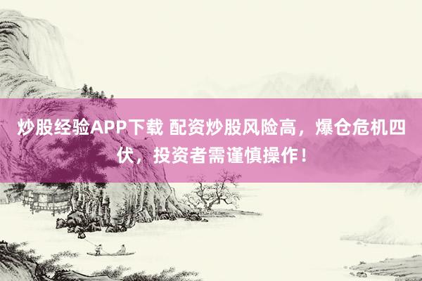 炒股经验APP下载 配资炒股风险高，爆仓危机四伏，投资者需谨慎操作！