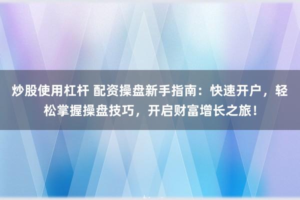 炒股使用杠杆 配资操盘新手指南：快速开户，轻松掌握操盘技巧，开启财富增长之旅！