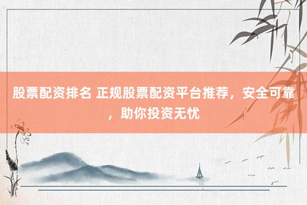 股票配资排名 正规股票配资平台推荐，安全可靠，助你投资无忧