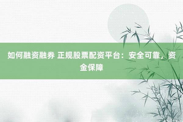 如何融资融券 正规股票配资平台：安全可靠，资金保障
