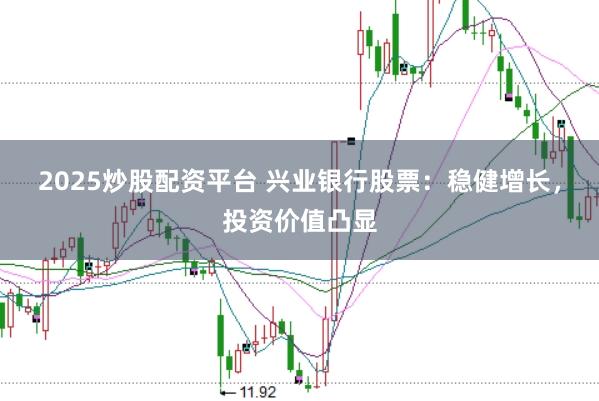 2025炒股配资平台 兴业银行股票：稳健增长，投资价值凸显
