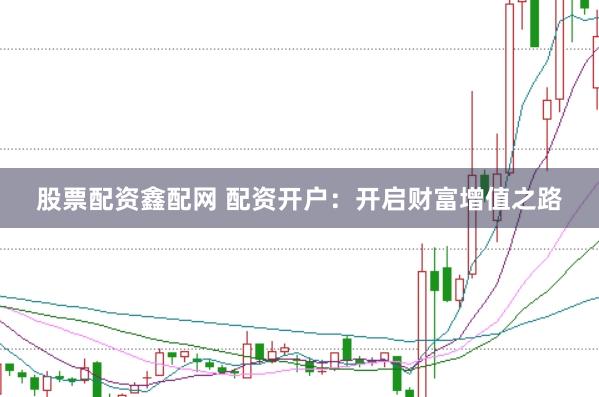 股票配资鑫配网 配资开户：开启财富增值之路