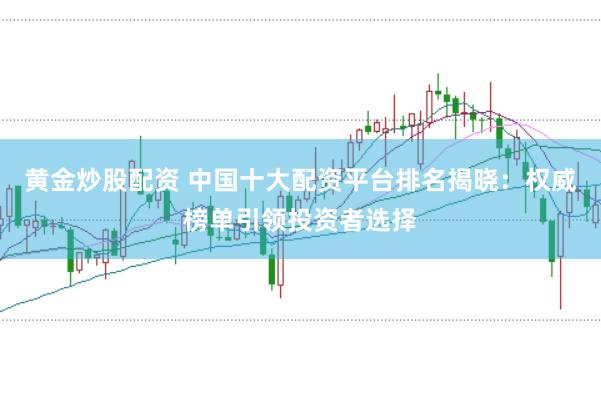 黄金炒股配资 中国十大配资平台排名揭晓：权威榜单引领投资者选择