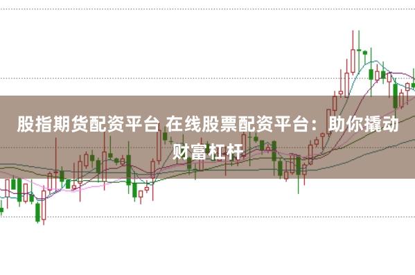 股指期货配资平台 在线股票配资平台：助你撬动财富杠杆