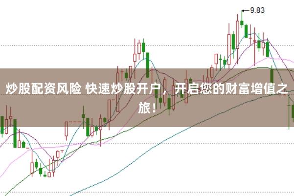 炒股配资风险 快速炒股开户，开启您的财富增值之旅！