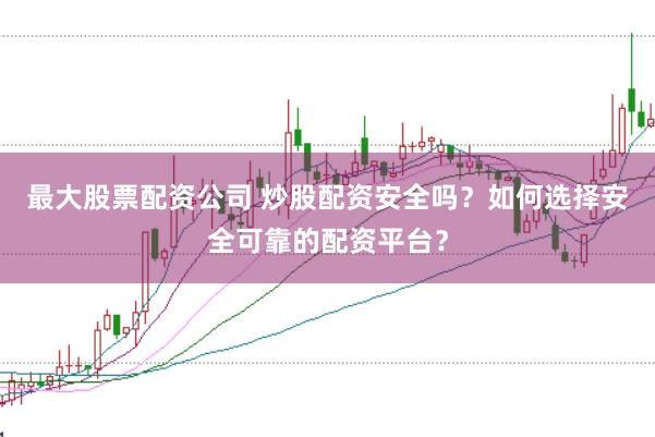 最大股票配资公司 炒股配资安全吗？如何选择安全可靠的配资平台？