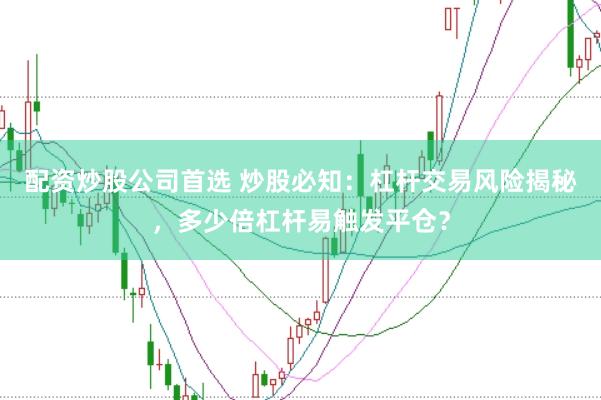 配资炒股公司首选 炒股必知：杠杆交易风险揭秘，多少倍杠杆易触发平仓？