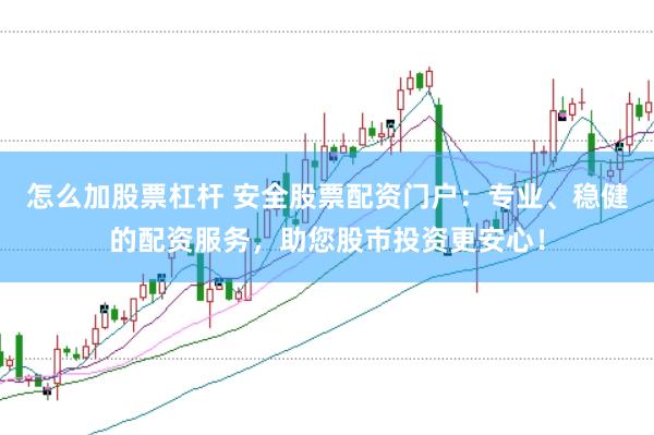 怎么加股票杠杆 安全股票配资门户：专业、稳健的配资服务，助您股市投资更安心！