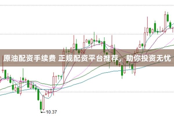 原油配资手续费 正规配资平台推荐，助你投资无忧