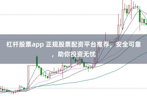 杠杆股票app 正规股票配资平台推荐，安全可靠，助你投资无忧