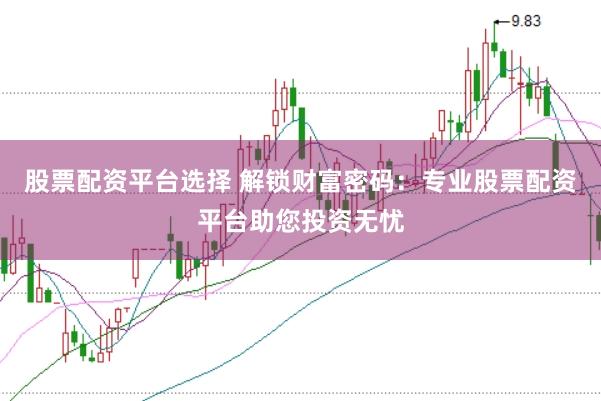 股票配资平台选择 解锁财富密码：专业股票配资平台助您投资无忧