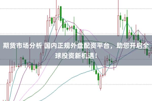 期货市场分析 国内正规外盘配资平台，助您开启全球投资新机遇！
