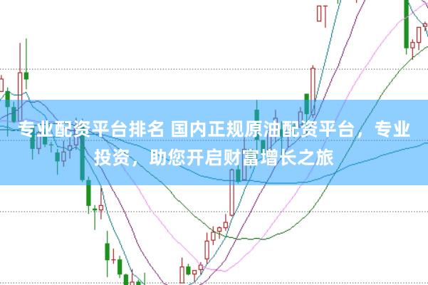 专业配资平台排名 国内正规原油配资平台，专业投资，助您开启财富增长之旅