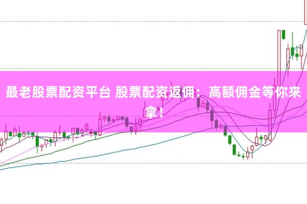 最老股票配资平台 股票配资返佣：高额佣金等你来拿！