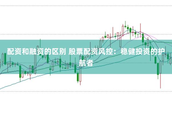 配资和融资的区别 股票配资风控：稳健投资的护航者