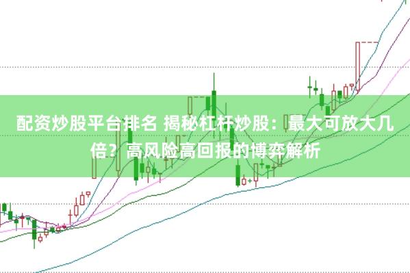 配资炒股平台排名 揭秘杠杆炒股：最大可放大几倍？高风险高回报的博弈解析