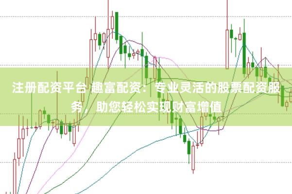 注册配资平台 趣富配资：专业灵活的股票配资服务，助您轻松实现财富增值