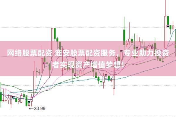 网络股票配资 淮安股票配资服务，专业助力投资者实现资产增值梦想！