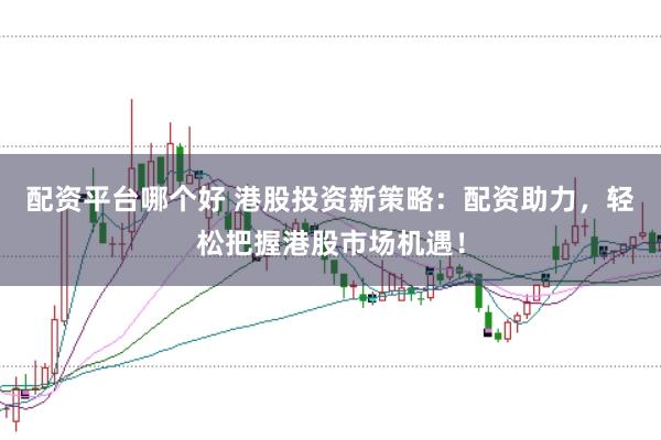 配资平台哪个好 港股投资新策略：配资助力，轻松把握港股市场机遇！