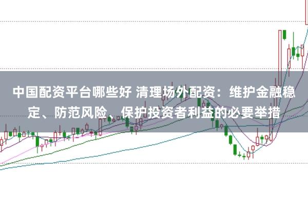 中国配资平台哪些好 清理场外配资：维护金融稳定、防范风险、保护投资者利益的必要举措