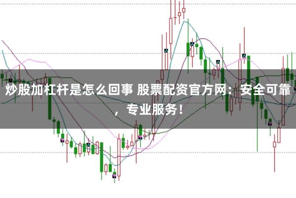 炒股加杠杆是怎么回事 股票配资官方网：安全可靠，专业服务！