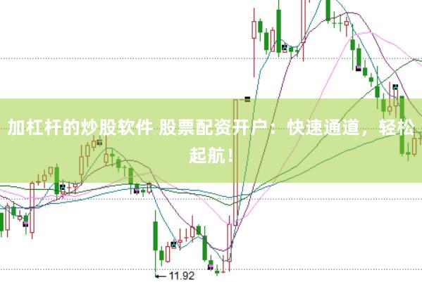 加杠杆的炒股软件 股票配资开户：快速通道，轻松起航！